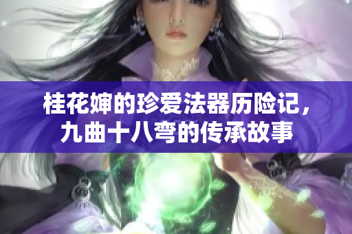 桂花婶的珍爱法器历险记，九曲十八弯的传承故事