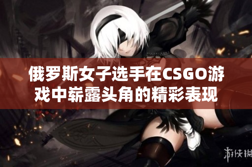 俄罗斯女子选手在CSGO游戏中崭露头角的精彩表现