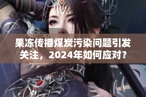 果冻传播煤炭污染问题引发关注，2024年如何应对？