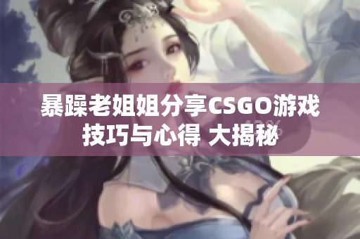 暴躁老姐姐分享CSGO游戏技巧与心得 大揭秘