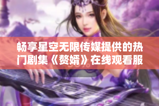 畅享星空无限传媒提供的热门剧集《赘婿》在线观看服务