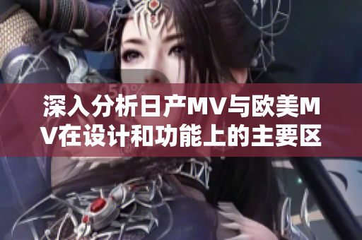 深入分析日产MV与欧美MV在设计和功能上的主要区别