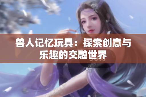 兽人记忆玩具：探索创意与乐趣的交融世界