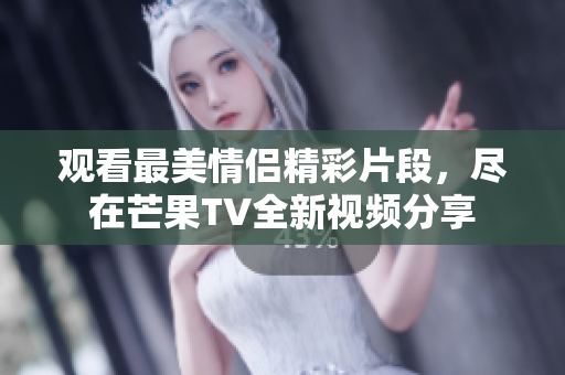 观看最美情侣精彩片段，尽在芒果TV全新视频分享