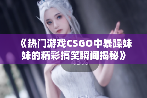 《热门游戏CSGO中暴躁妹妹的精彩搞笑瞬间揭秘》