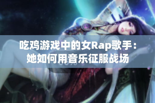 吃鸡游戏中的女Rap歌手：她如何用音乐征服战场