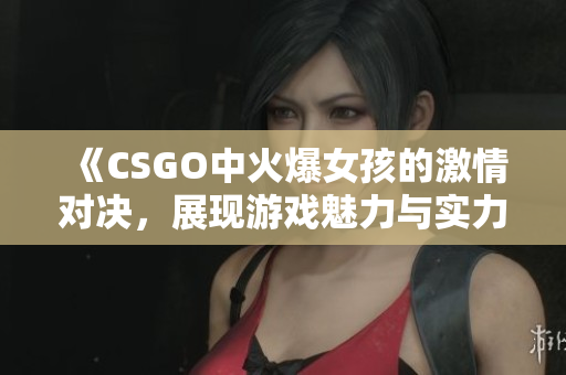 《CSGO中火爆女孩的激情对决，展现游戏魅力与实力》