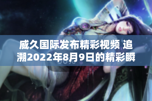 威久国际发布精彩视频 追溯2022年8月9日的精彩瞬间