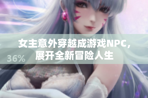 女主意外穿越成游戏NPC，展开全新冒险人生