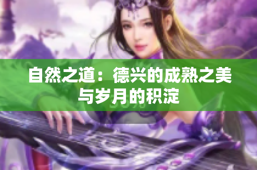 自然之道：德兴的成熟之美与岁月的积淀