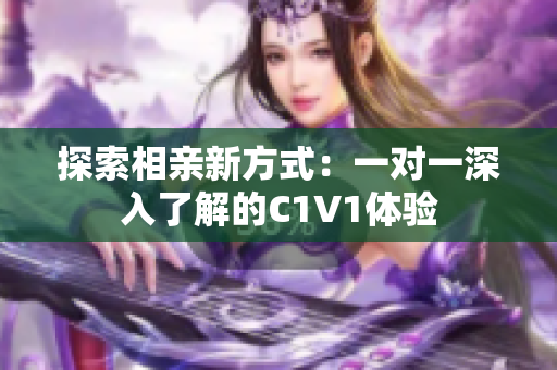 探索相亲新方式：一对一深入了解的C1V1体验