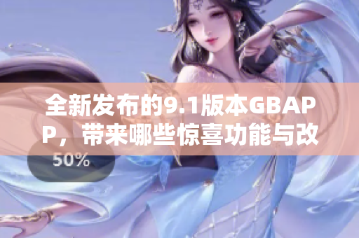 全新发布的9.1版本GBAPP，带来哪些惊喜功能与改进？