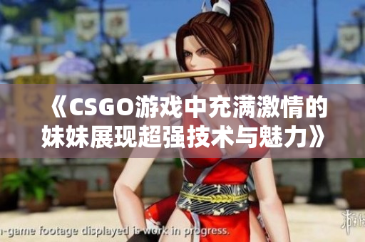 《CSGO游戏中充满激情的妹妹展现超强技术与魅力》