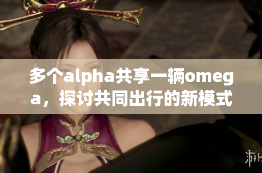 多个alpha共享一辆omega，探讨共同出行的新模式