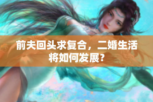 前夫回头求复合，二婚生活将如何发展？