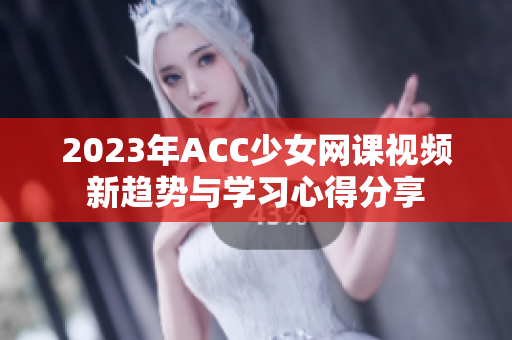 2023年ACC少女网课视频新趋势与学习心得分享