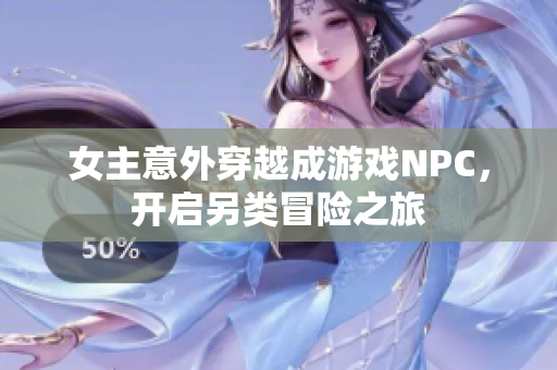 女主意外穿越成游戏NPC，开启另类冒险之旅