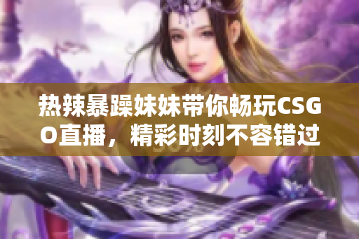 热辣暴躁妹妹带你畅玩CSGO直播，精彩时刻不容错过！