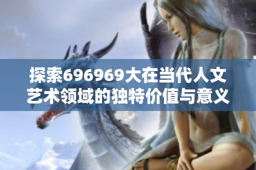 探索696969大在当代人文艺术领域的独特价值与意义