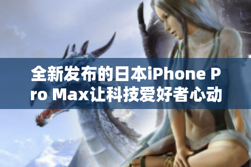 全新发布的日本iPhone Pro Max让科技爱好者心动不已