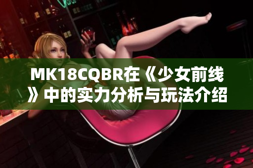 MK18CQBR在《少女前线》中的实力分析与玩法介绍