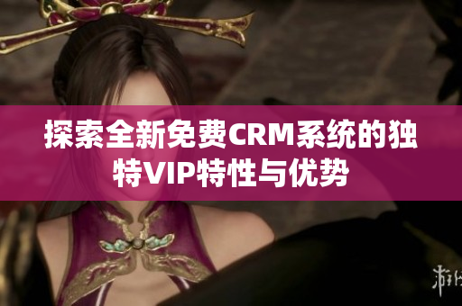 探索全新免费CRM系统的独特VIP特性与优势