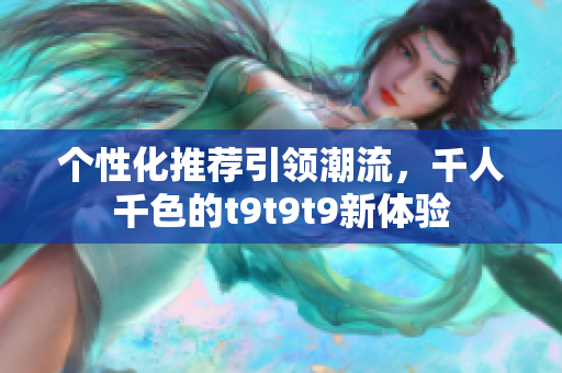 个性化推荐引领潮流，千人千色的t9t9t9新体验