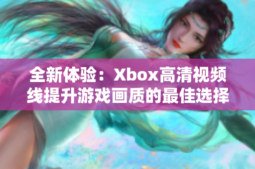 全新体验：Xbox高清视频线提升游戏画质的最佳选择