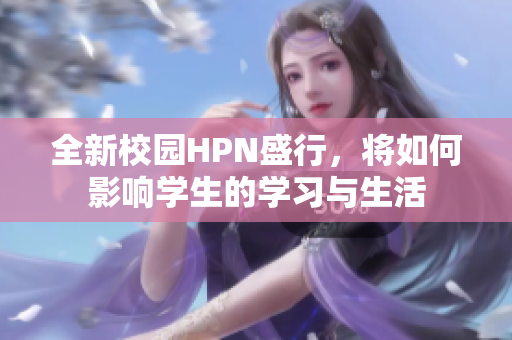 全新校园HPN盛行，将如何影响学生的学习与生活