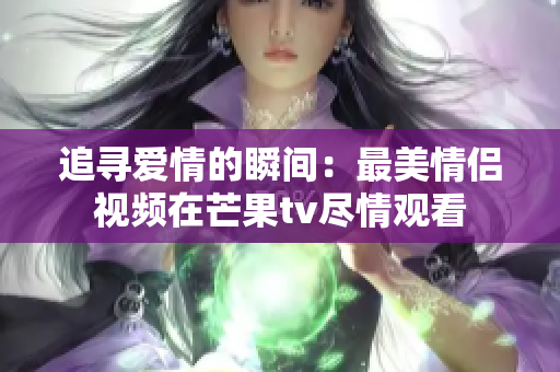 追寻爱情的瞬间：最美情侣视频在芒果tv尽情观看