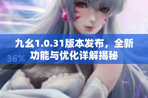 九幺1.0.31版本发布，全新功能与优化详解揭秘