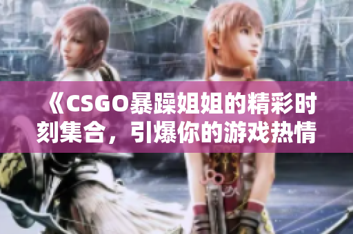 《CSGO暴躁姐姐的精彩时刻集合，引爆你的游戏热情》