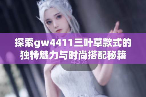 探索gw4411三叶草款式的独特魅力与时尚搭配秘籍