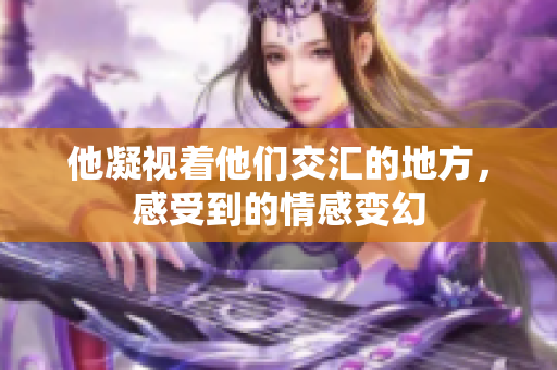 他凝视着他们交汇的地方，感受到的情感变幻