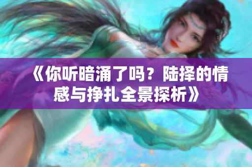 《你听暗涌了吗？陆择的情感与挣扎全景探析》