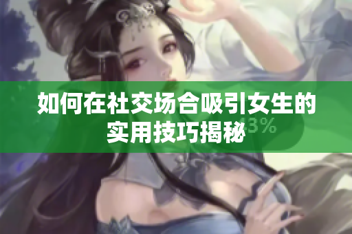 如何在社交场合吸引女生的实用技巧揭秘