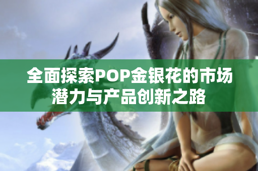 全面探索POP金银花的市场潜力与产品创新之路