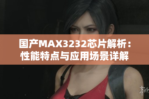 国产MAX3232芯片解析：性能特点与应用场景详解