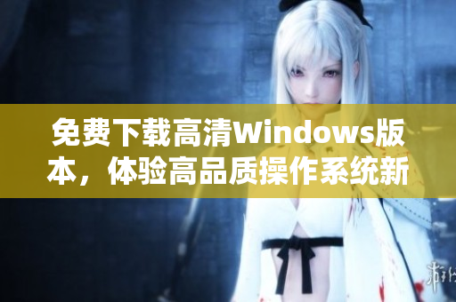 免费下载高清Windows版本，体验高品质操作系统新选择