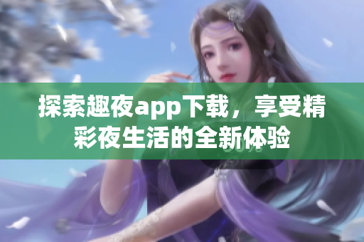 探索趣夜app下载，享受精彩夜生活的全新体验