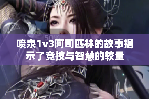 喷泉1v3阿司匹林的故事揭示了竞技与智慧的较量