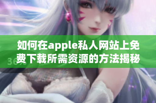 如何在apple私人网站上免费下载所需资源的方法揭秘