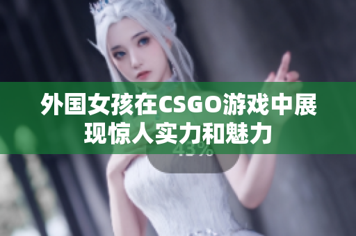 外国女孩在CSGO游戏中展现惊人实力和魅力