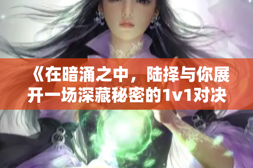 《在暗涌之中，陆择与你展开一场深藏秘密的1v1对决》