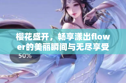 樱花盛开，畅享漾出flower的美丽瞬间与无尽享受