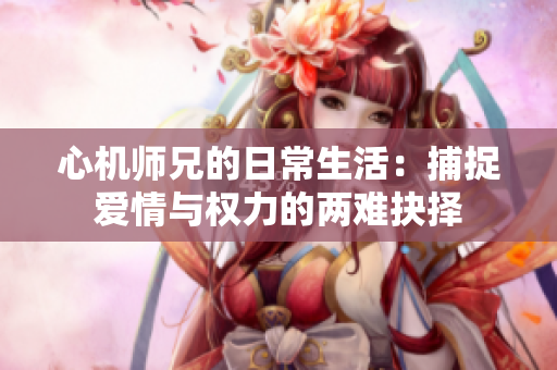 心机师兄的日常生活：捕捉爱情与权力的两难抉择