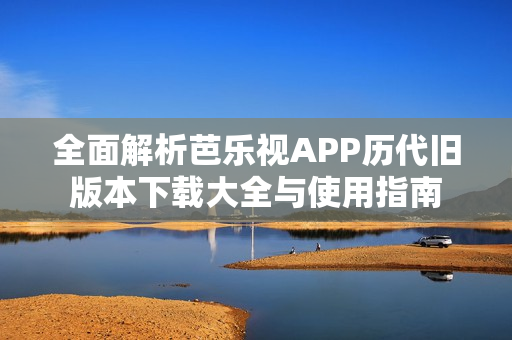 全面解析芭乐视APP历代旧版本下载大全与使用指南