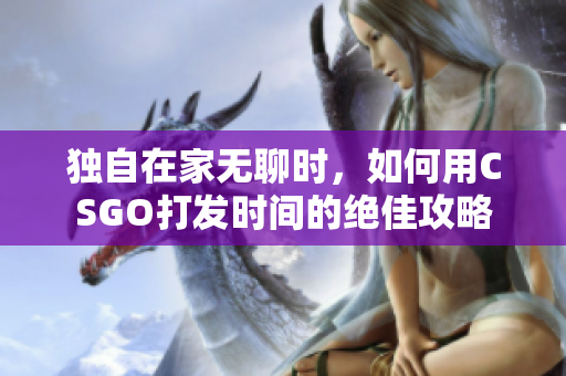 独自在家无聊时，如何用CSGO打发时间的绝佳攻略