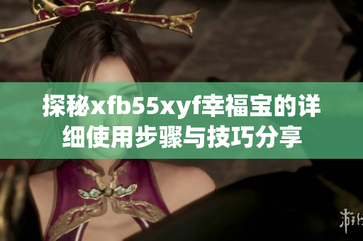 探秘xfb55xyf幸福宝的详细使用步骤与技巧分享