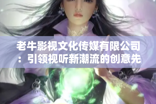 老牛影视文化传媒有限公司：引领视听新潮流的创意先锋